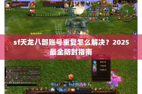 sf天龙八部账号重复怎么解决？2025最全防封指南