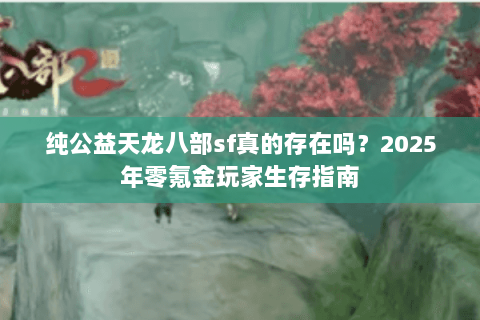 纯公益天龙八部sf真的存在吗？2025年零氪金玩家生存指南