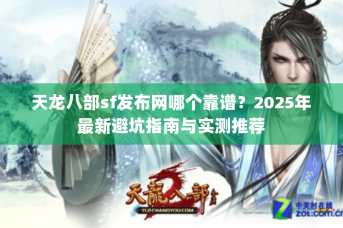 天龙八部sf发布网哪个靠谱？2025年最新避坑指南与实测推荐