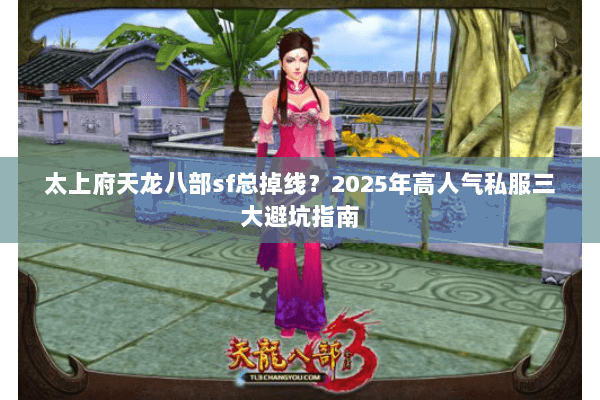 太上府天龙八部sf总掉线？2025年高人气私服三大避坑指南