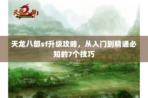 天龙八部sf升级攻略，从入门到精通必知的7个技巧