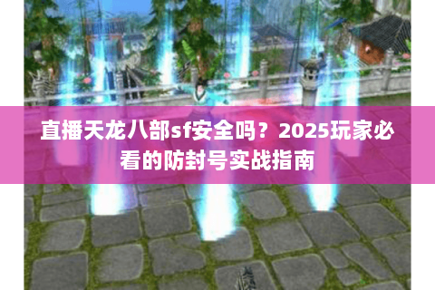 直播天龙八部sf安全吗？2025玩家必看的防封号实战指南