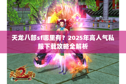 天龙八部sf哪里有？2025年高人气私服下载攻略全解析