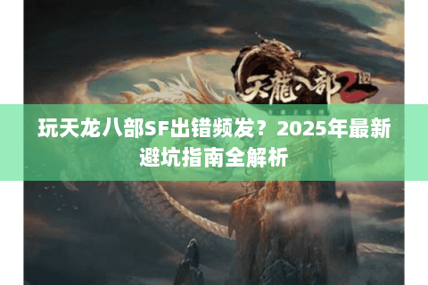 玩天龙八部SF出错频发？2025年最新避坑指南全解析