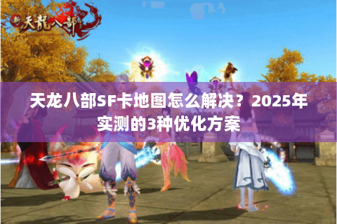 天龙八部SF卡地图怎么解决？2025年实测的3种优化方案