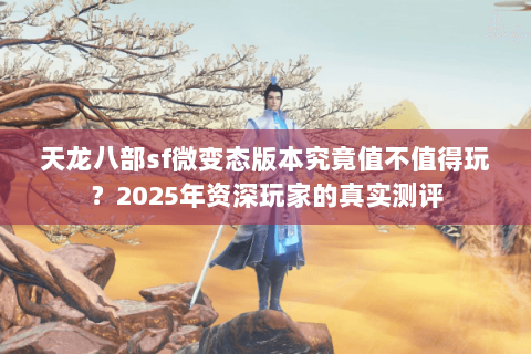 天龙八部sf微变态版本究竟值不值得玩？2025年资深玩家的真实测评
