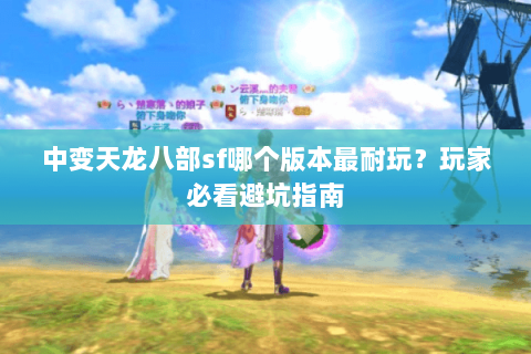 中变天龙八部sf哪个版本最耐玩？玩家必看避坑指南
