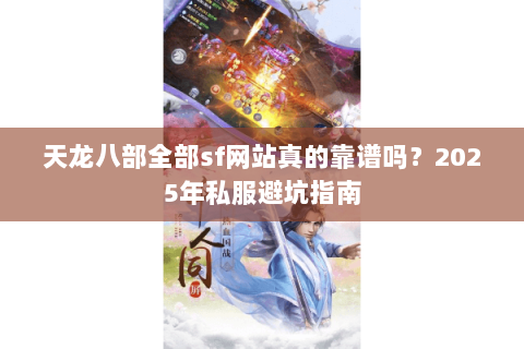 天龙八部全部sf网站真的靠谱吗？2025年私服避坑指南