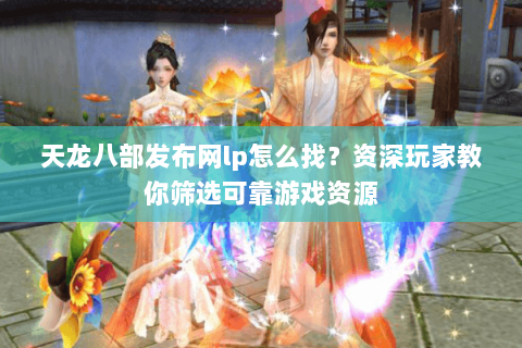 天龙八部发布网lp怎么找？资深玩家教你筛选可靠游戏资源