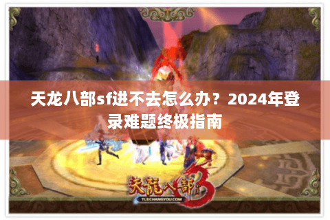 天龙八部sf进不去怎么办？2024年登录难题终极指南