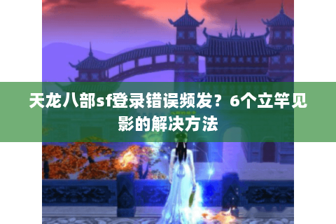 天龙八部sf登录错误频发？6个立竿见影的解决方法