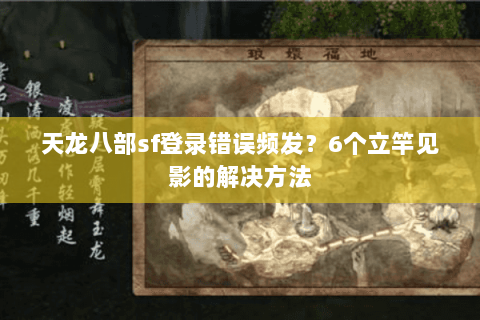 天龙八部sf登录错误频发？6个立竿见影的解决方法