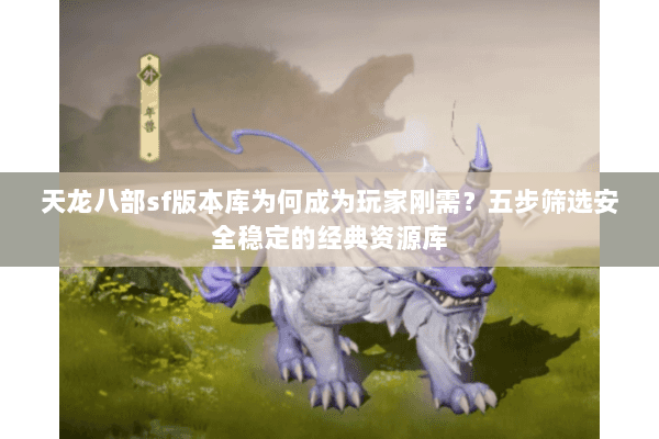 天龙八部sf版本库为何成为玩家刚需？五步筛选安全稳定的经典资源库