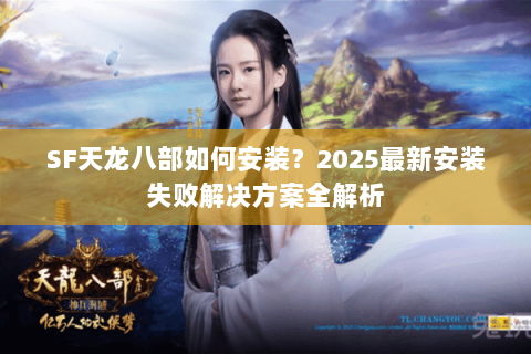 SF天龙八部如何安装？2025最新安装失败解决方案全解析