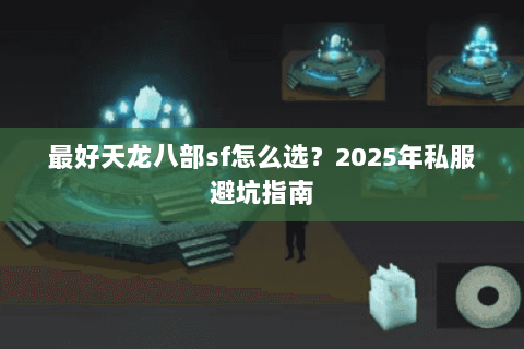 最好天龙八部sf怎么选？2025年私服避坑指南