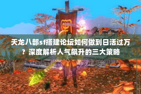 天龙八部sf搭建论坛如何做到日活过万？深度解析人气飙升的三大策略
