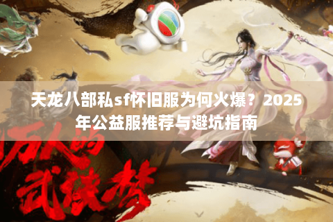 天龙八部私sf怀旧服为何火爆？2025年公益服推荐与避坑指南