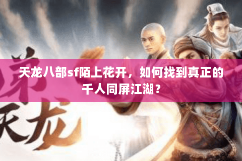 天龙八部sf陌上花开，如何找到真正的千人同屏江湖？