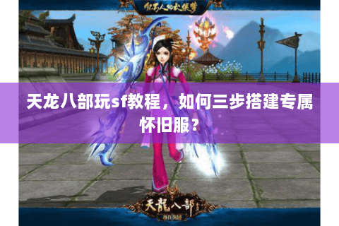 天龙八部玩sf教程，如何三步搭建专属怀旧服？