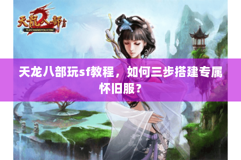 天龙八部玩sf教程，如何三步搭建专属怀旧服？
