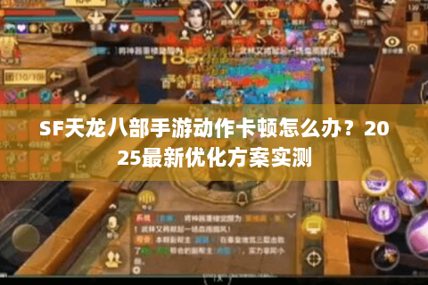 SF天龙八部手游动作卡顿怎么办？2025最新优化方案实测