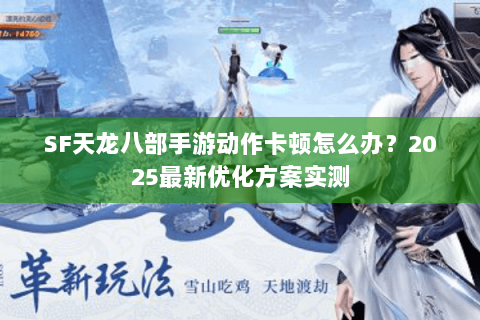 SF天龙八部手游动作卡顿怎么办？2025最新优化方案实测