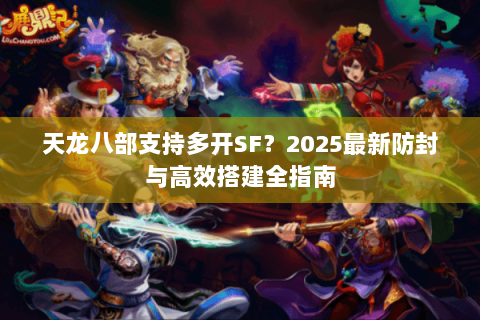 天龙八部支持多开SF？2025最新防封与高效搭建全指南