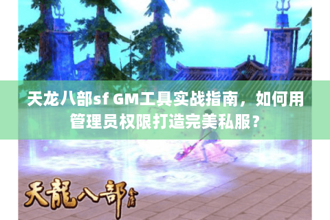 天龙八部sf GM工具实战指南，如何用管理员权限打造完美私服？
