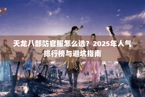 天龙八部防官服怎么选？2025年人气排行榜与避坑指南