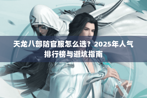 天龙八部防官服怎么选？2025年人气排行榜与避坑指南