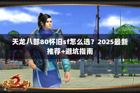 天龙八部80怀旧sf怎么选？2025最新推荐+避坑指南