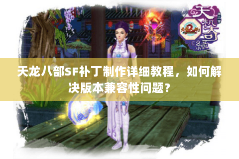 天龙八部SF补丁制作详细教程，如何解决版本兼容性问题？