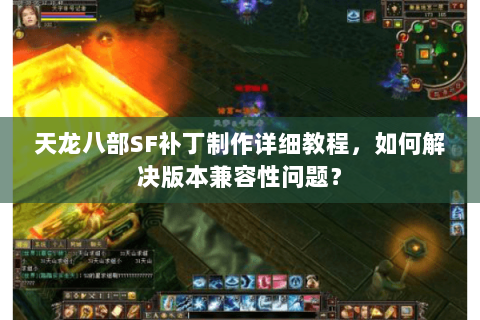 天龙八部SF补丁制作详细教程，如何解决版本兼容性问题？