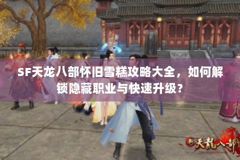 SF天龙八部怀旧雪糕攻略大全，如何解锁隐藏职业与快速升级？