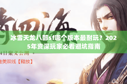 冰雪天龙八部sf哪个版本最耐玩？2025年资深玩家必看避坑指南