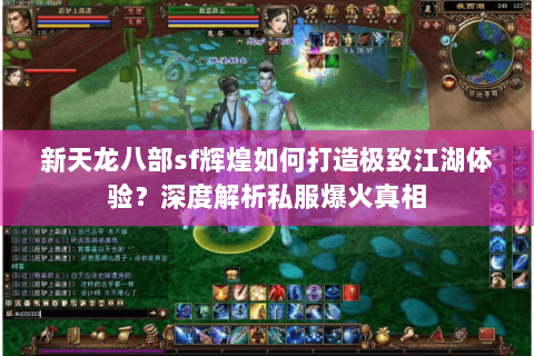 新天龙八部sf辉煌如何打造极致江湖体验？深度解析私服爆火真相