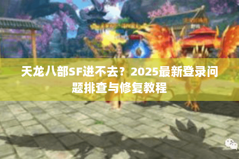 天龙八部SF进不去？2025最新登录问题排查与修复教程