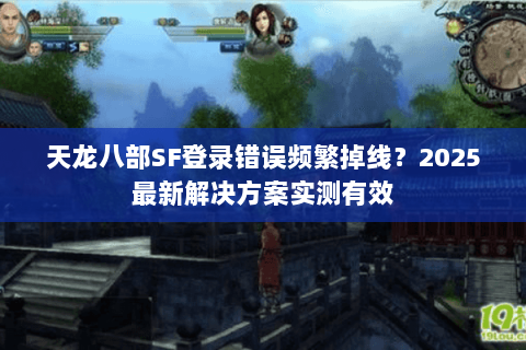 天龙八部SF登录错误频繁掉线？2025最新解决方案实测有效