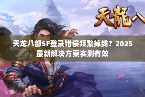 天龙八部SF登录错误频繁掉线？2025最新解决方案实测有效