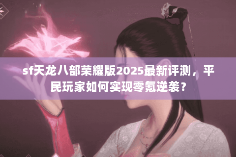 sf天龙八部荣耀版2025最新评测，平民玩家如何实现零氪逆袭？