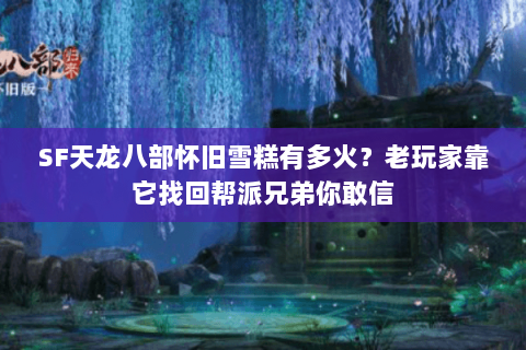 SF天龙八部怀旧雪糕有多火？老玩家靠它找回帮派兄弟你敢信