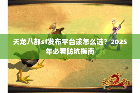 天龙八部sf发布平台该怎么选？2025年必看防坑指南