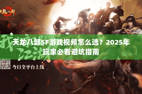 天龙八部SF游戏视频怎么选？2025年玩家必看避坑指南