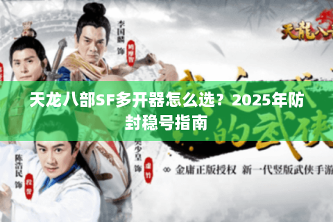 天龙八部SF多开器怎么选？2025年防封稳号指南