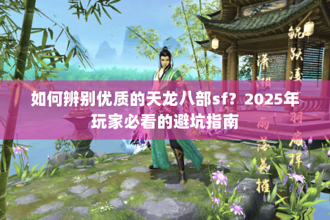 如何辨别优质的天龙八部sf？2025年玩家必看的避坑指南