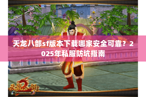 天龙八部sf版本下载哪家安全可靠？2025年私服防坑指南