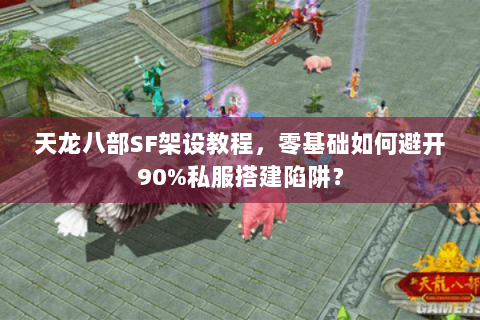 天龙八部SF架设教程，零基础如何避开90%私服搭建陷阱？