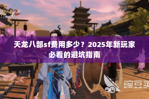 天龙八部sf费用多少？2025年新玩家必看的避坑指南