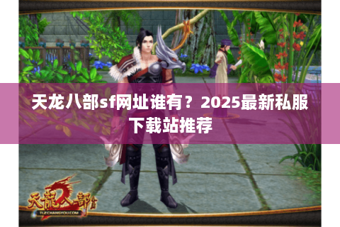 天龙八部sf网址谁有？2025最新私服下载站推荐
