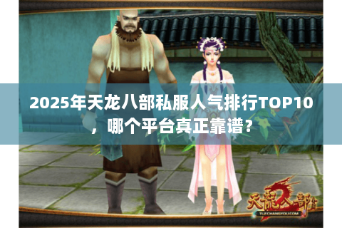 2025年天龙八部私服人气排行TOP10，哪个平台真正靠谱？